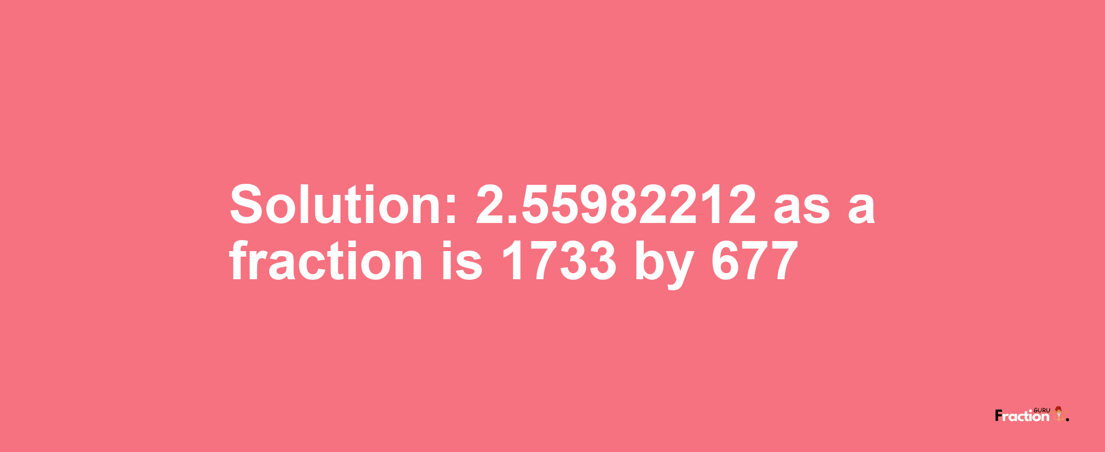 Solution:2.55982212 as a fraction is 1733/677